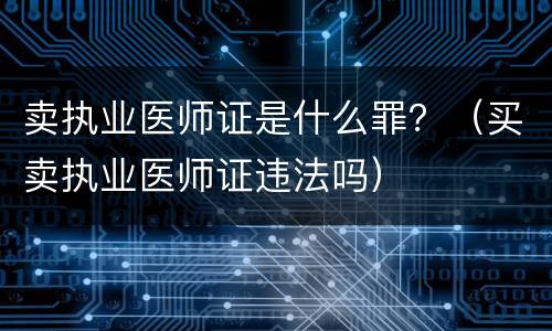卖执业医师证是什么罪？（买卖执业医师证违法吗）