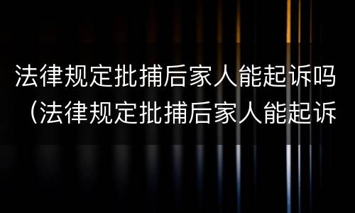 法律规定批捕后家人能起诉吗（法律规定批捕后家人能起诉吗怎么办）