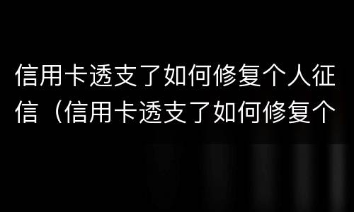 信用卡透支了如何修复个人征信（信用卡透支了如何修复个人征信记录）