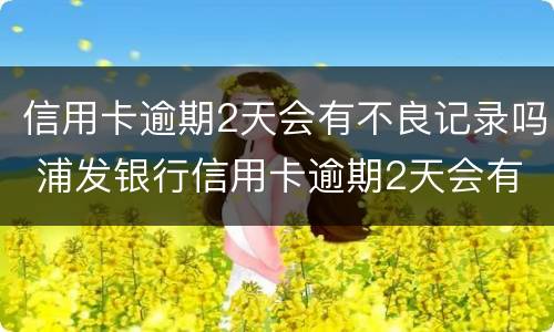 信用卡逾期2天会有不良记录吗 浦发银行信用卡逾期2天会有不良记录吗