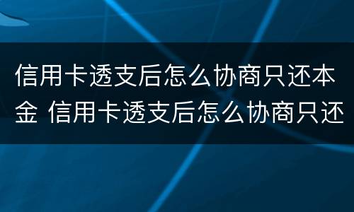 信用卡透支后怎么协商只还本金 信用卡透支后怎么协商只还本金呢