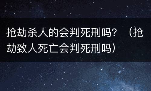 抢劫杀人的会判死刑吗？（抢劫致人死亡会判死刑吗）