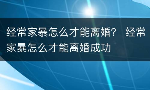 经常家暴怎么才能离婚？ 经常家暴怎么才能离婚成功