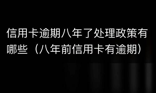 信用卡逾期八年了处理政策有哪些（八年前信用卡有逾期）