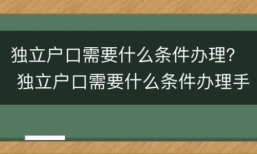 独立户口需要什么条件办理？ 独立户口需要什么条件办理手续
