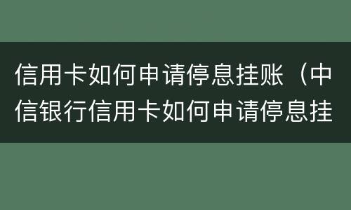 信用卡如何申请停息挂账（中信银行信用卡如何申请停息挂账）