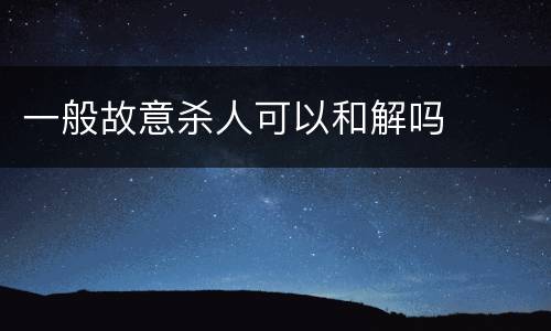 一般故意杀人可以和解吗