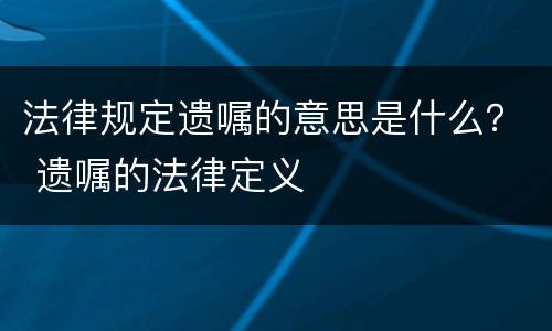 法律规定遗嘱的意思是什么？ 遗嘱的法律定义