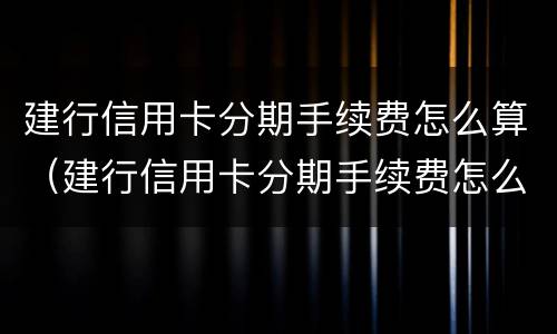 建行信用卡分期手续费怎么算（建行信用卡分期手续费怎么算举例）