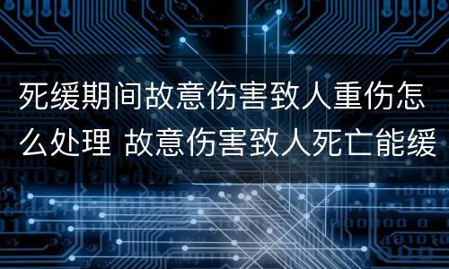 死缓期间故意伤害致人重伤怎么处理 故意伤害致人死亡能缓刑吗