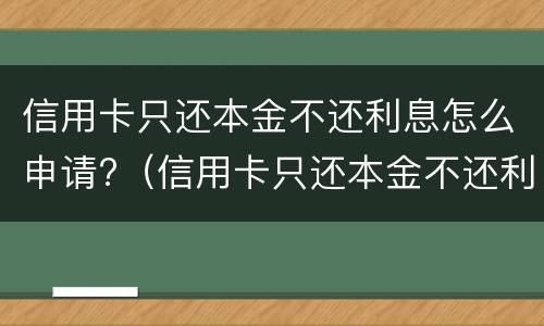 信用卡只还本金不还利息怎么申请?（信用卡只还本金不还利息怎么申请减免）