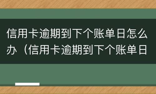 信用卡逾期到下个账单日怎么办（信用卡逾期到下个账单日怎么办啊）