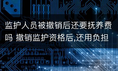 监护人员被撤销后还要抚养费吗 撤销监护资格后,还用负担抚养费吗