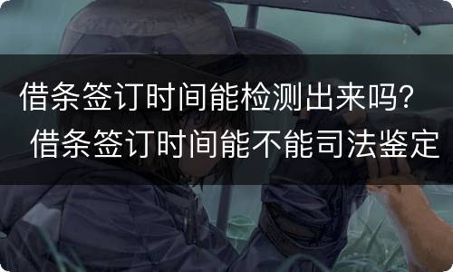 借条签订时间能检测出来吗？ 借条签订时间能不能司法鉴定