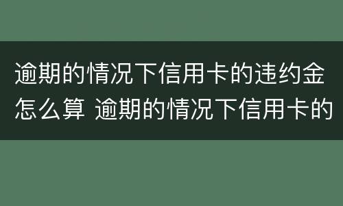 逾期的情况下信用卡的违约金怎么算 逾期的情况下信用卡的违约金怎么算