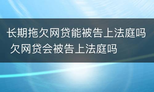 长期拖欠网贷能被告上法庭吗 欠网贷会被告上法庭吗
