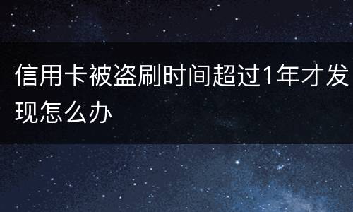 信用卡被盗刷时间超过1年才发现怎么办