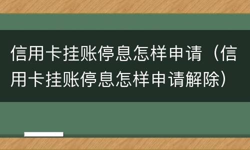 信用卡挂账停息怎样申请（信用卡挂账停息怎样申请解除）