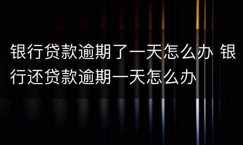 银行贷款逾期了一天怎么办 银行还贷款逾期一天怎么办