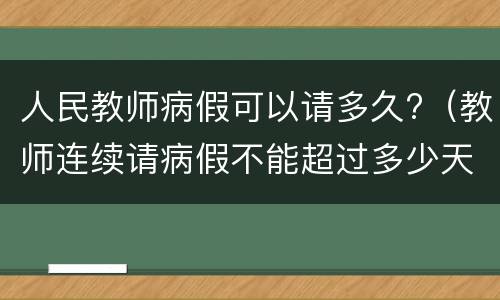 人民教师病假可以请多久?（教师连续请病假不能超过多少天?）