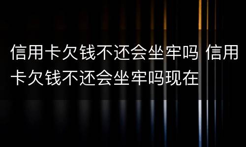 信用卡欠钱不还会坐牢吗 信用卡欠钱不还会坐牢吗现在