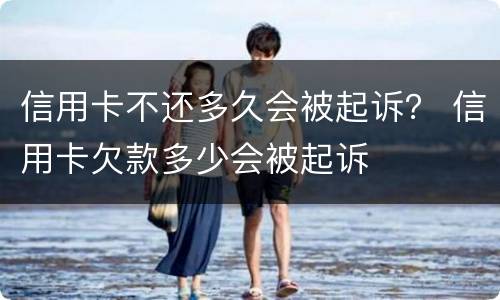 信用卡不还多久会被起诉？ 信用卡欠款多少会被起诉