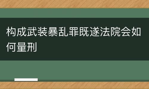 构成武装暴乱罪既遂法院会如何量刑