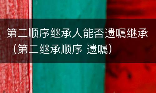 第二顺序继承人能否遗嘱继承（第二继承顺序 遗嘱）