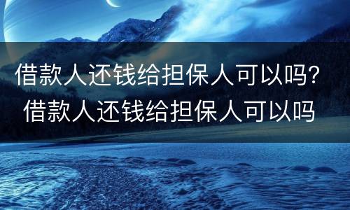 借款人还钱给担保人可以吗？ 借款人还钱给担保人可以吗