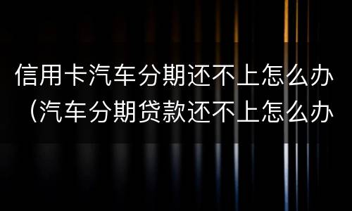 信用卡汽车分期还不上怎么办（汽车分期贷款还不上怎么办）