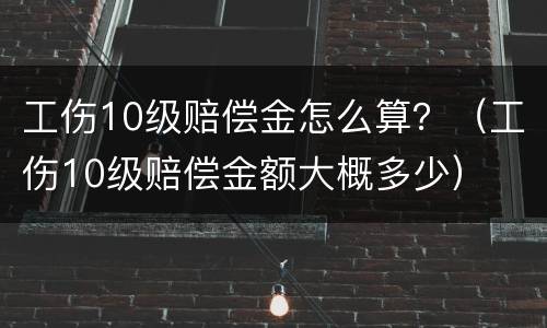 工伤10级赔偿金怎么算？（工伤10级赔偿金额大概多少）