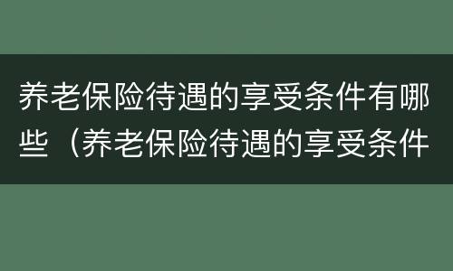 养老保险待遇的享受条件有哪些（养老保险待遇的享受条件有哪些内容）