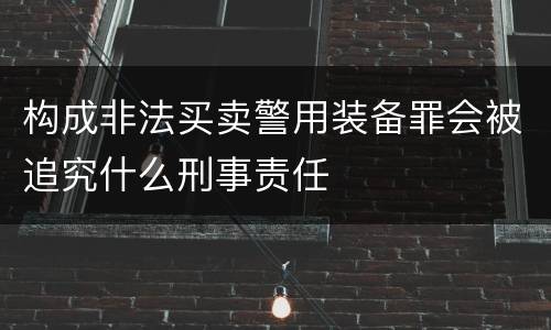 构成非法买卖警用装备罪会被追究什么刑事责任