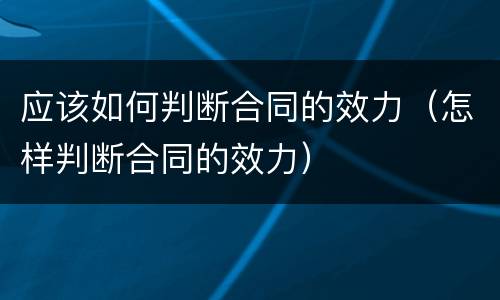 应该如何判断合同的效力（怎样判断合同的效力）
