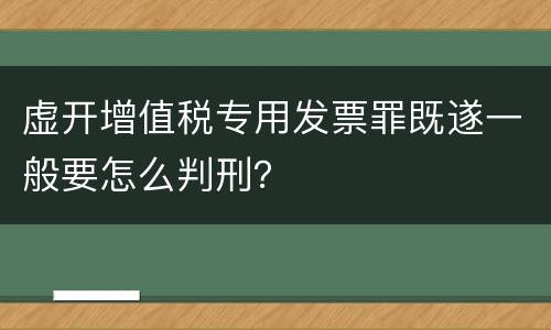 虚开增值税专用发票罪既遂一般要怎么判刑？
