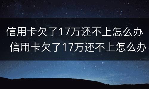信用卡欠了17万还不上怎么办 信用卡欠了17万还不上怎么办呀