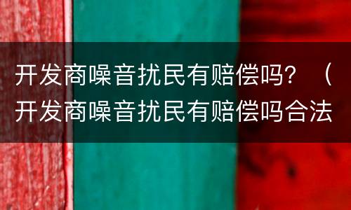 开发商噪音扰民有赔偿吗？（开发商噪音扰民有赔偿吗合法吗）