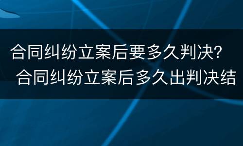 合同纠纷立案后要多久判决？ 合同纠纷立案后多久出判决结果