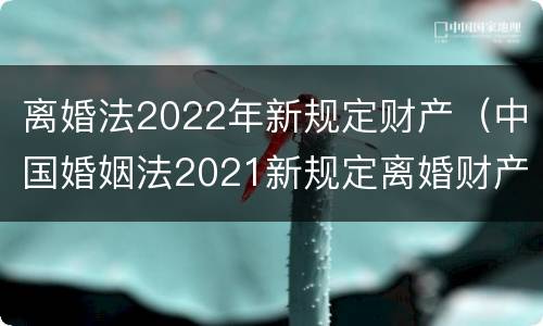 离婚法2022年新规定财产（中国婚姻法2021新规定离婚财产）