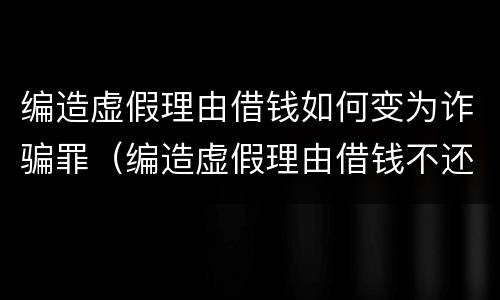 编造虚假理由借钱如何变为诈骗罪（编造虚假理由借钱不还算诈骗吗?）