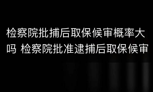检察院批捕后取保候审概率大吗 检察院批准逮捕后取保候审几率大吗