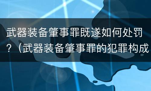 武器装备肇事罪既遂如何处罚?（武器装备肇事罪的犯罪构成）