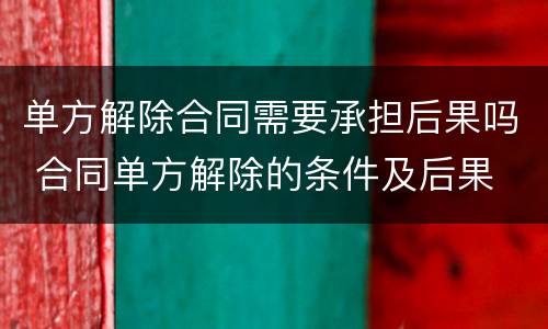 单方解除合同需要承担后果吗 合同单方解除的条件及后果