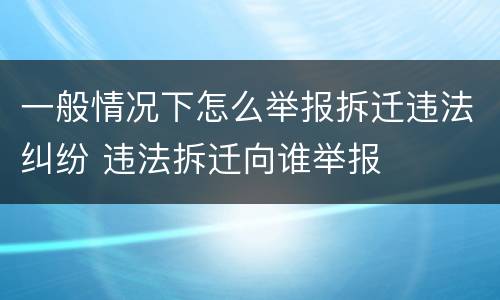 一般情况下怎么举报拆迁违法纠纷 违法拆迁向谁举报