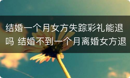 结婚一个月女方失踪彩礼能退吗 结婚不到一个月离婚女方退彩礼吗