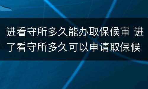 进看守所多久能办取保候审 进了看守所多久可以申请取保候审