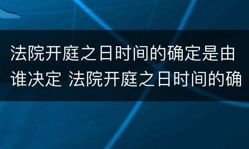 法院开庭之日时间的确定是由谁决定 法院开庭之日时间的确定是由谁决定