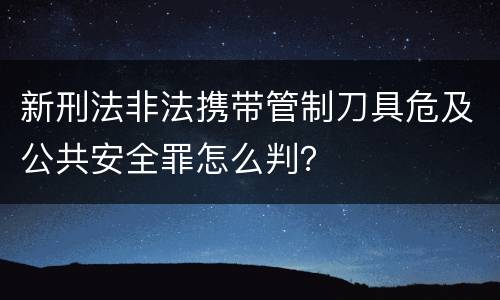 新刑法非法携带管制刀具危及公共安全罪怎么判？
