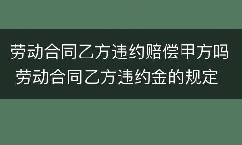 劳动合同乙方违约赔偿甲方吗 劳动合同乙方违约金的规定