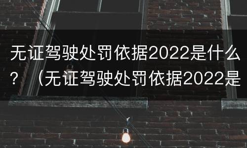 无证驾驶处罚依据2022是什么？（无证驾驶处罚依据2022是什么法律）
